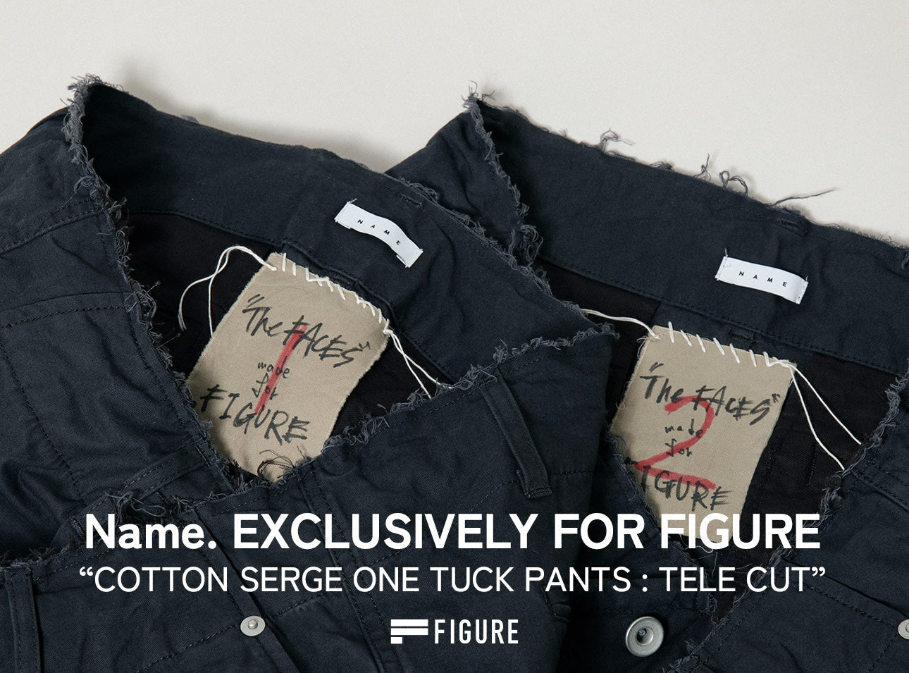 Name.  EXCLUSIVELY FOR FIGURE “COTTON SERGE ONE TUCK PANTS : TELE CUT”